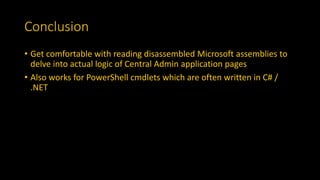 Conclusion
• Get comfortable with reading disassembled Microsoft assemblies to
delve into actual logic of Central Admin application pages
• Also works for PowerShell cmdlets which are often written in C# /
.NET
 