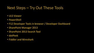 Next Steps – Try Out These Tools
• ULS Viewer
• PowerShell
• F12 Developer Tools in browser / Developer Dashboard
• SharePoint Manager 2013
• SharePoint 2013 Search Tool
• dotPeek
• Fiddler and Wireshark
 