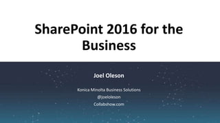 Joel Oleson
SharePoint 2016 for the
Business
Konica Minolta Business Solutions
@joeloleson
Collabshow.com
 