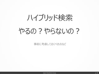 ハイブリッド検索
やるの？やらないの？
事前に考慮しておくべき点など
Japan SharePoint Group p. 45
 