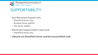 SUPPORTABILITY
 Kein Mainstream Support mehr
 SharePoint Server 2010
 Windows Server 2008 R2
 SQL Server 2008 R2
 Mainstream Support endet im April 2018
 SharePoint Server 2013
 Lifecycle von SharePoint Server 2016 bis voraussichtlich 2026
 