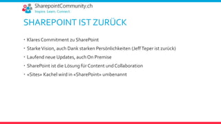 SHAREPOINT IST ZURÜCK
 Klares Commitment zu SharePoint
 StarkeVision, auch Dank starken Persönlichkeiten (JeffTeper ist zurück)
 Laufend neue Updates, auch On Premise
 SharePoint ist die Lösung für Content und Collaboration
 «Sites» Kachel wird in «SharePoint» umbenannt
 