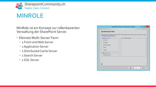 MINROLE
MinRole ist ein Konzept zur rollenbasierten
Verwaltung der SharePoint Server.
 Kleinste Multi-Server Farm
 1 Front-endWeb Server
 1 Application Server
 1 Distributed Cache Server
 1 Search Server
 1 SQL Server
 