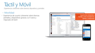Táctil y Móvil
Experiencias coherentes sobre diversos dispositivos ypantallas
 Movilidad
 Experiencia de usuario coherente sobre diversas
pantallas y dispositivos gracias a un nuevo y
mejorado UX táctil
Experiencia coherente y
familiar, sobre smartphone,
tableta y sobremesa
 