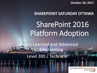 SharePoint 2016
Platform Adoption
Lessons Learned and Advanced
Troubleshooting
Level 300 / Technical
SHAREPOINT SATURDAY OTTAWA
October 28, 2017
 