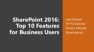 SharePoint 2016:
Top 10 Features
for Business Users
Joel Oleson
SP PS Director
Konica Minolta
@joeloleson
 