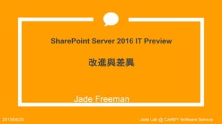 SharePoint Server 2016 IT Preview
改進與差異
Jade Freeman
Jade Lab @ CAREY Software Service2015/08/26
 
