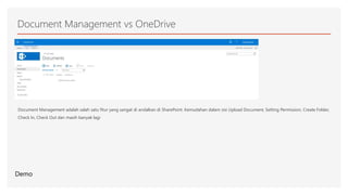 Document Management vs OneDrive
Document Management adalah salah satu fitur yang sangat di andalkan di SharePoint. Kemudahan dalam sisi Upload Document, Setting Permission, Create Folder,
Check In, Check Out dan masih banyak lagi
Demo
 
