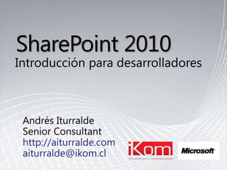 SharePoint 2010 Introducciónparadesarrolladores Andrés Iturralde Senior Consultant http://aiturralde.com aiturralde@ikom.cl 