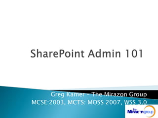 SharePoint Admin 101 Greg Kamer – The Mirazon Group MCSE:2003, MCTS: MOSS 2007, WSS 3.0 