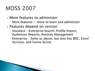 More features to administerMore features = more to learn and administerFeatures depend on versionStandard – Enterprise Search, Profile Import, Audiences Reports, Records ManagementEnterprise – Same as above, but also has BDC, Excel Services, and Forms ServerMOSS 2007