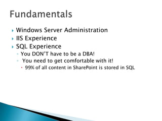 Windows Server Administration IIS ExperienceSQL ExperienceYou DON’T have to be a DBA! You need to get comfortable with it! 99% of all content in SharePoint is stored in SQLFundamentals