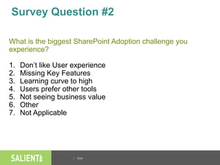 | Slide
Survey Question #2
What is the biggest SharePoint Adoption challenge you
experience?
1. Don’t like User experience
2. Missing Key Features
3. Learning curve to high
4. Users prefer other tools
5. Not seeing business value
6. Other
7. Not Applicable
 