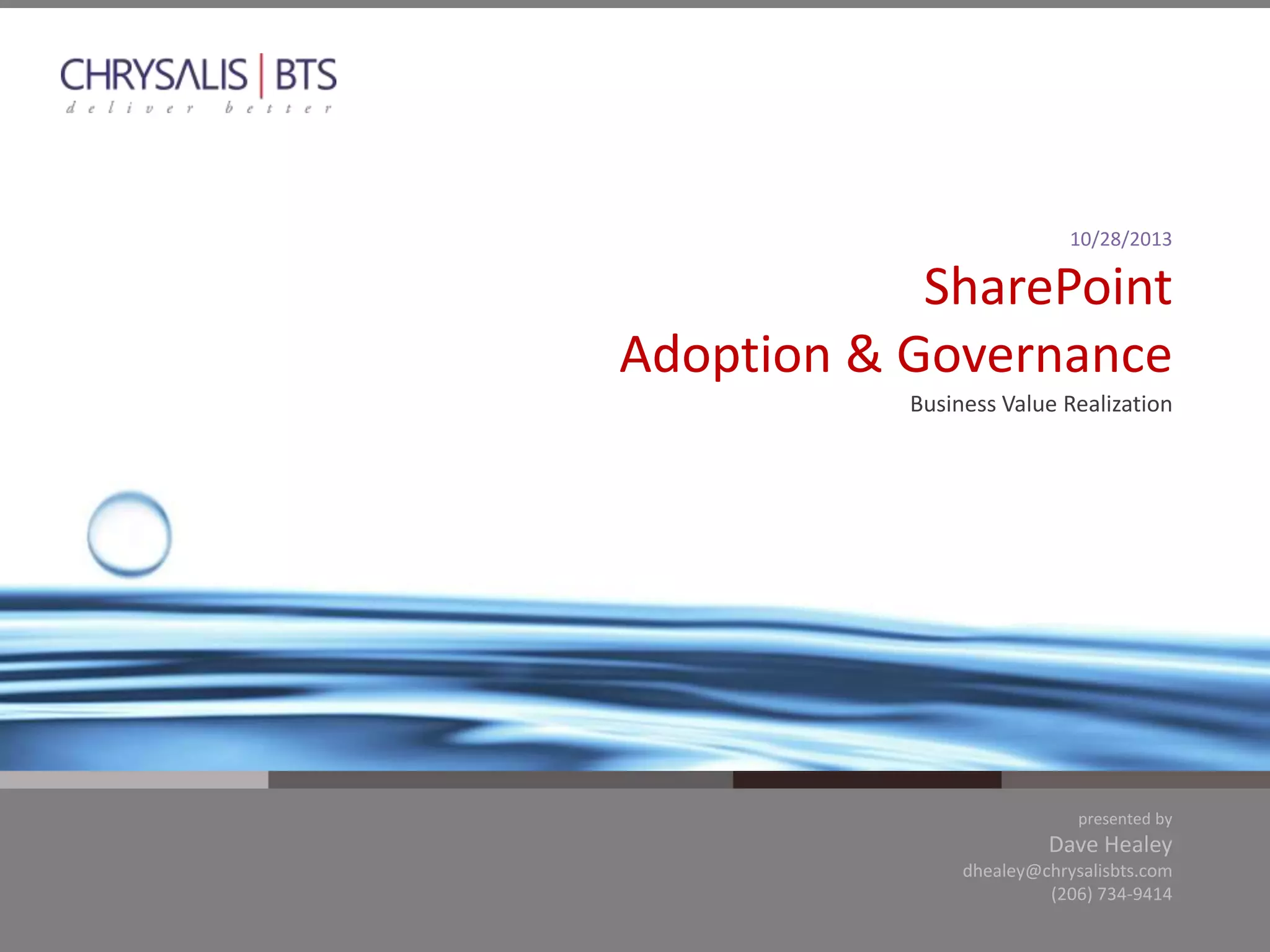 10/28/2013

SharePoint
Adoption & Governance
Business Value Realization

presented by

Dave Healey
dhealey@chrysalisbts.com
(206) 734-9414
@chrysalisbts

 