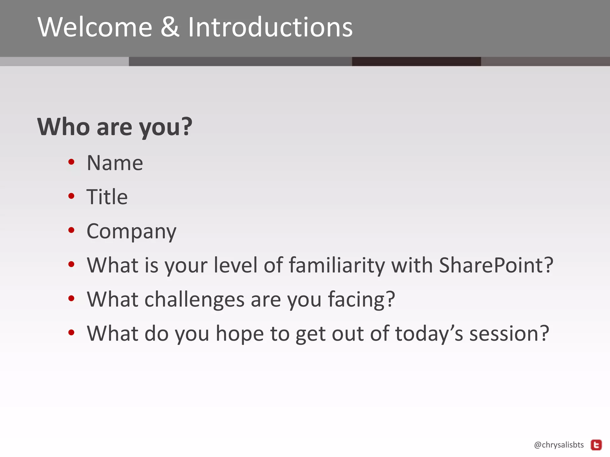 Welcome & Introductions
Who are you?
•
•
•
•
•
•

Name
Title
Company
What is your level of familiarity with SharePoint?
What challenges are you facing?
What do you hope to get out of today’s session?

@chrysalisbts

 