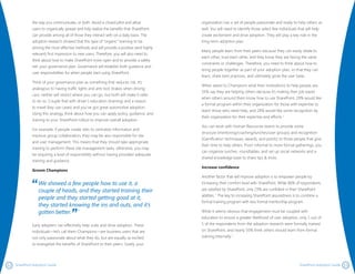 1312 SharePoint Adoption Guide SharePoint Adoption Guide
organization has a set of people passionate and ready to help others as
well. You will need to identify those select few individuals that will help
create excitement and drive adoption. They will play a key role in the
long-term adoption plan.
Many people learn from their peers because they can easily relate to
each other, trust each other, and they know they are facing the same
constraints or challenges. Therefore, you need to think about how to
bring people together as part of your adoption plan, so that they can
learn, share best practices, and ultimately grow the user base.
When asked to Champions what their motivations to help people are,
55% say they are helping others because it’s making their job easier
when others around them know how to use SharePoint, 29% would like
a formal program within their organization for those with expertise to
teach those who need help, and 24% would like some recognition by
their organization for their expertise and efforts. 1
You can work with Human Resources teams to provide some
structure (mentoring/coaching/lunches/user groups) and recognition
(Gamification techniques, awards, and points) to those people that give
their time to help others. From informal to more formal gatherings, you
can organize lunches, roundtables, and set up social networks and a
shared knowledge base to share tips & tricks.
Increase confidence
Another factor that will improve adoption is to empower people by
increasing their comfort level with SharePoint. While 86% of respondents
are satisfied by SharePoint, only 23% are confident in their SharePoint
abilities.1
The key to increasing SharePoint assuredness is to combine a
formal training program with less formal mentorship program.
While it seems obvious that engagement must be coupled with
education to ensure a greater likelihood of user adoption, only 1 out of
5 of the respondents from the adoption research were formally trained
on SharePoint, and nearly 50% think others should learn from formal
training internally. 1
the way you communicate, or both. Avoid a closed pilot and allow
users to organically spread and fully realize the benefits that SharePoint
can provide among all of those they interact with on a daily basis. The
adoption research showed that this type of “organic” learning to be
among the most effective methods and will provide a positive (and highly
relevant) first impression to new users. Therefore, you will also need to
think about how to make SharePoint more open and to provide a safety
net: your governance plan. Governance will establish both guidance and
user responsibilities for when people start using SharePoint.
Think of your governance plan as something that reduces risk. It’s
analogous to having traffic lights and anti-lock brakes when driving
cars; neither will restrict where you can go, but both will make it safer
to do so. Couple that with driver’s education (training) and a reason
to travel (key use cases) and you’ve got great automotive adoption.
Using this analogy, think about how you can apply policy, guidance, and
training to your SharePoint rollout to improve overall adoption.
For example, if people create sites to centralize information and
improve group collaboration, they may be also responsible for site
and user management. This means that they should take appropriate
training to perform these site management tasks; otherwise, you may
be requiring a level of responsibility without having provided adequate
training and guidance.
Groom Champions
We showed a few people how to use it, a
couple of heads, and they started training their
people and they started getting good at it,
they started knowing the ins and outs, and it’s
gotten better. 1
Early adopters can effectively help scale and drive adoption. These
individuals—let’s call them Champions—are business users that are
not only passionate about what they do, but are equally as excited
to evangelize the benefits of SharePoint to their peers. Surely, your
 