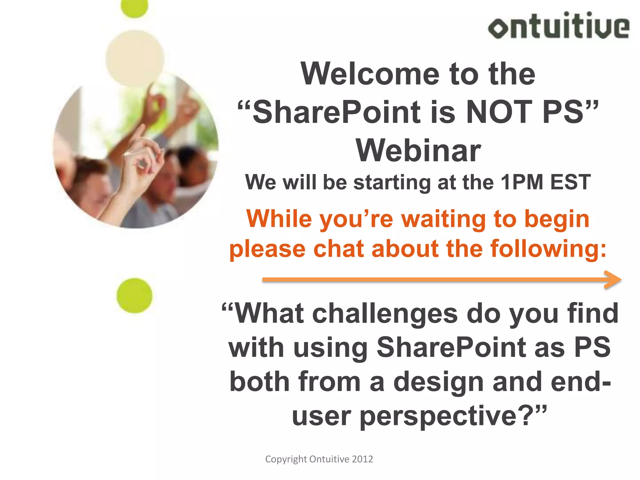 Welcome to the
 “SharePoint is NOT PS”
        Webinar
 We will be starting at the 1PM EST
 While you’re waiting to begin
please chat about the following:

“What challenges do you find
 with using SharePoint as PS
 both from a design and end-
      user perspective?”
   Copyright Ontuitive 2012           0
 