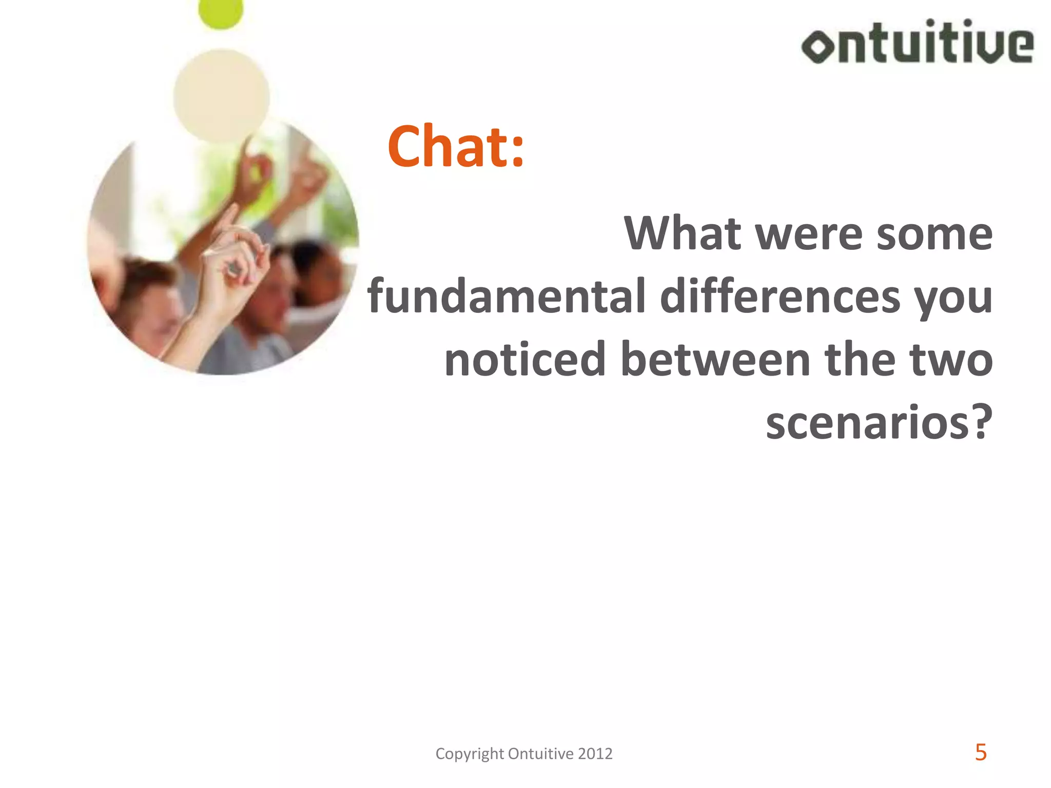 Chat:
           What were some
fundamental differences you
   noticed between the two
                 scenarios?




  Copyright Ontuitive 2012   5
 