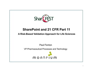 SharePoint and 21 CFR Part 11
A Risk-Based Validation Approach for Life Sciences



                   Paul Fenton
     VP Pharmaceutical Processes and Technology




                                                     1
 