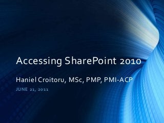 Accessing SharePoint 2010
Haniel Croitoru, MSc, PMP, PMI-ACP
J U NE 21 , 20 1 1

 