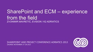 SharePoint and ECM – experience
from the field
ZVONIMIR MAVRETIĆ, EVISION / K2 ADRIATICS

SHAREPOINT AND PROJECT CONFERENCE ADRIATICS 2013
ZAGREB, NOVEMBER 27-28 2013

 