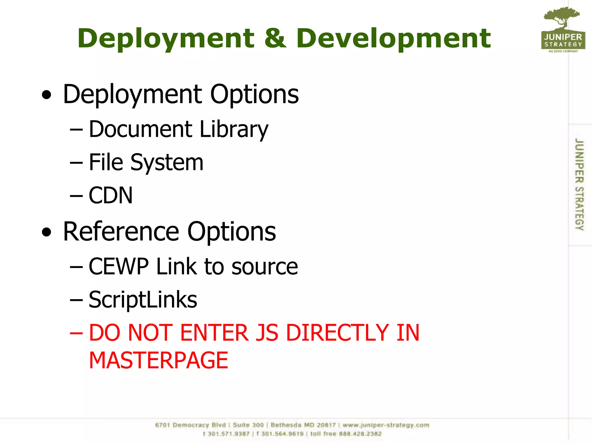 Deployment & Development

• Deployment Options
  – Document Library
  – File System
  – CDN
• Reference Options
  – CEWP Link to source
  – ScriptLinks
  – DO NOT ENTER JS DIRECTLY IN
    MASTERPAGE
 