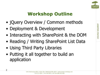 Workshop Outline
•   jQuery Overview / Common methods
•   Deployment & Development
•   Interacting with SharePoint & the DOM
•   Reading / Writing SharePoint List Data
•   Using Third Party Libraries
•   Putting it all together to build an
    application

2
 