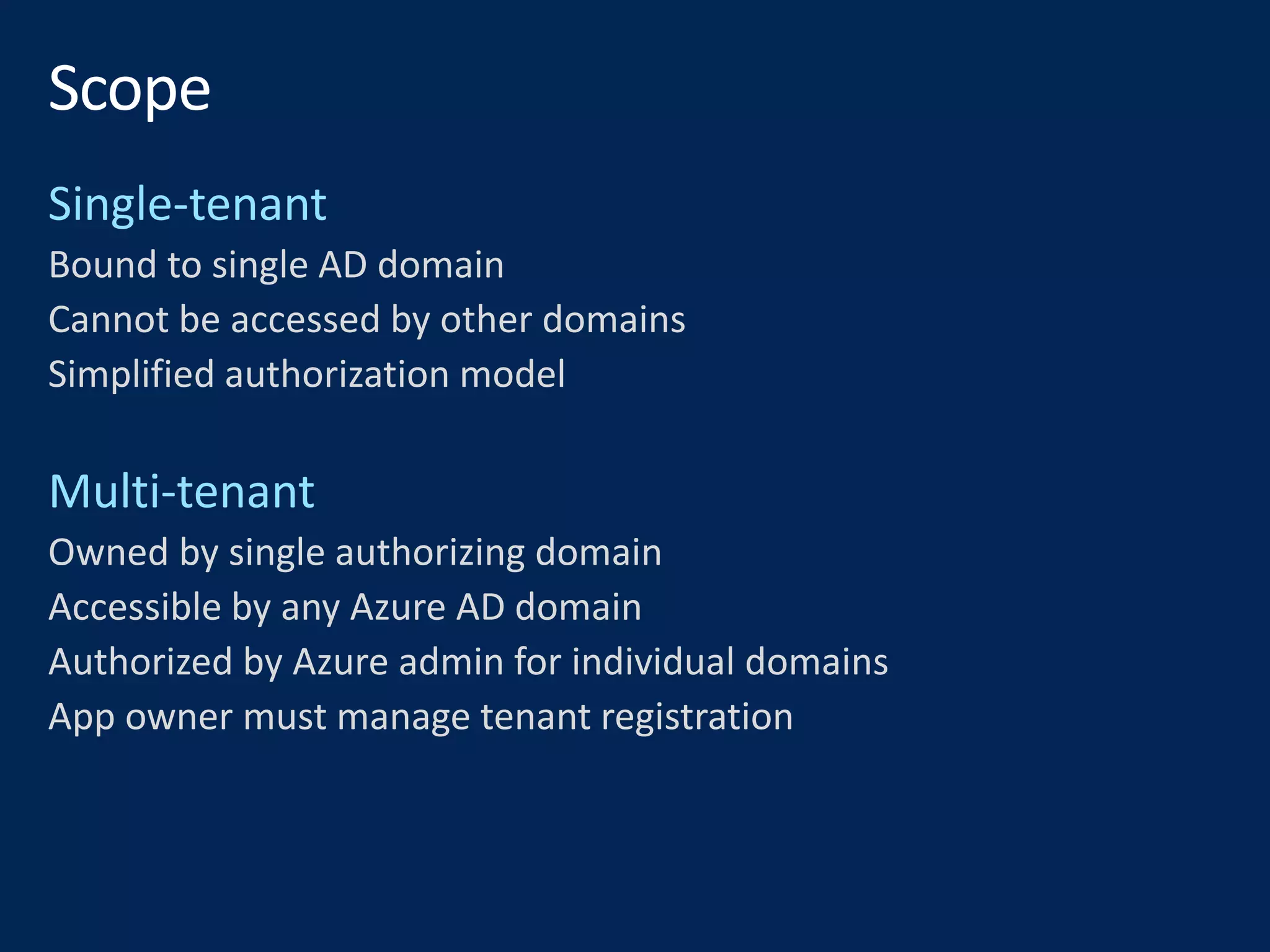 Bound to single AD domain
Cannot be accessed by other domains
Simplified authorization model
Owned by single authorizing domain
Accessible by any Azure AD domain
Authorized by Azure admin for individual domains
App owner must manage tenant registration
 