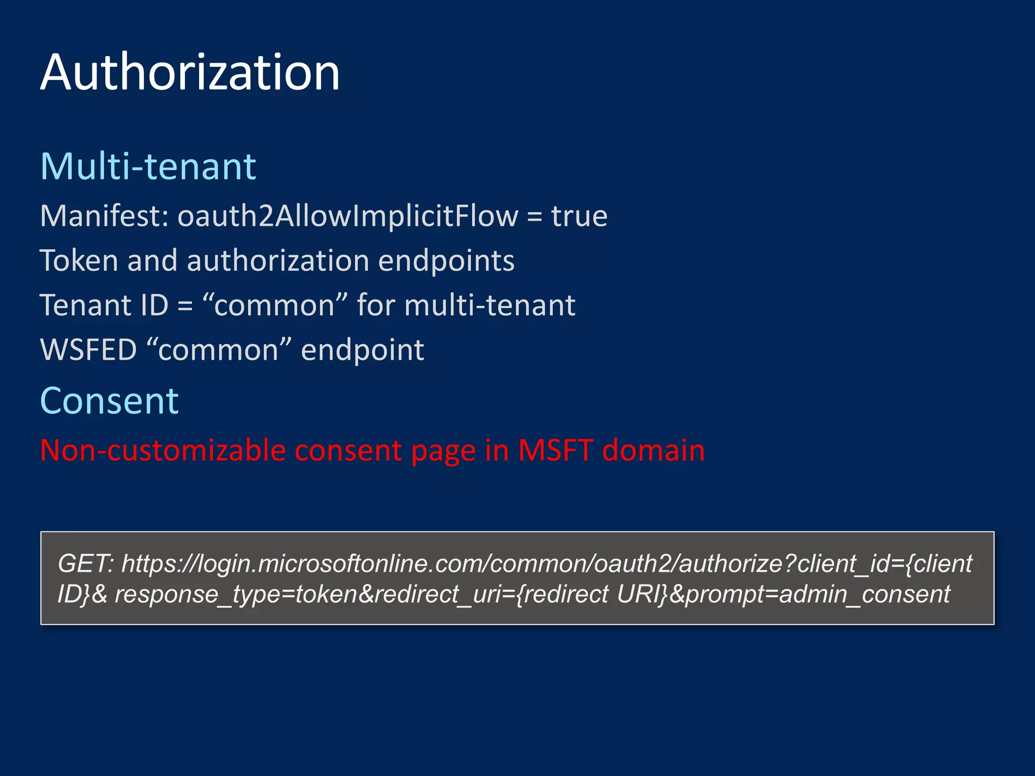 Manifest: oauth2AllowImplicitFlow = true
Token and authorization endpoints
Tenant ID = “common” for multi-tenant
WSFED “common” endpoint
Non-customizable consent page in MSFT domain
GET: https://login.microsoftonline.com/common/oauth2/authorize?client_id={client
ID}& response_type=token&redirect_uri={redirect URI}&prompt=admin_consent
 