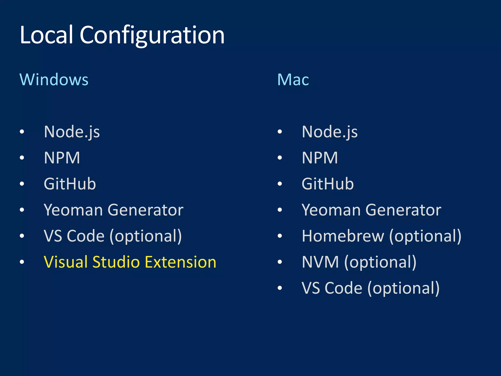 • Node.js
• NPM
• GitHub
• Yeoman Generator
• VS Code (optional)
• Visual Studio Extension
• Node.js
• NPM
• GitHub
• Yeoman Generator
• Homebrew (optional)
• NVM (optional)
• VS Code (optional)
 