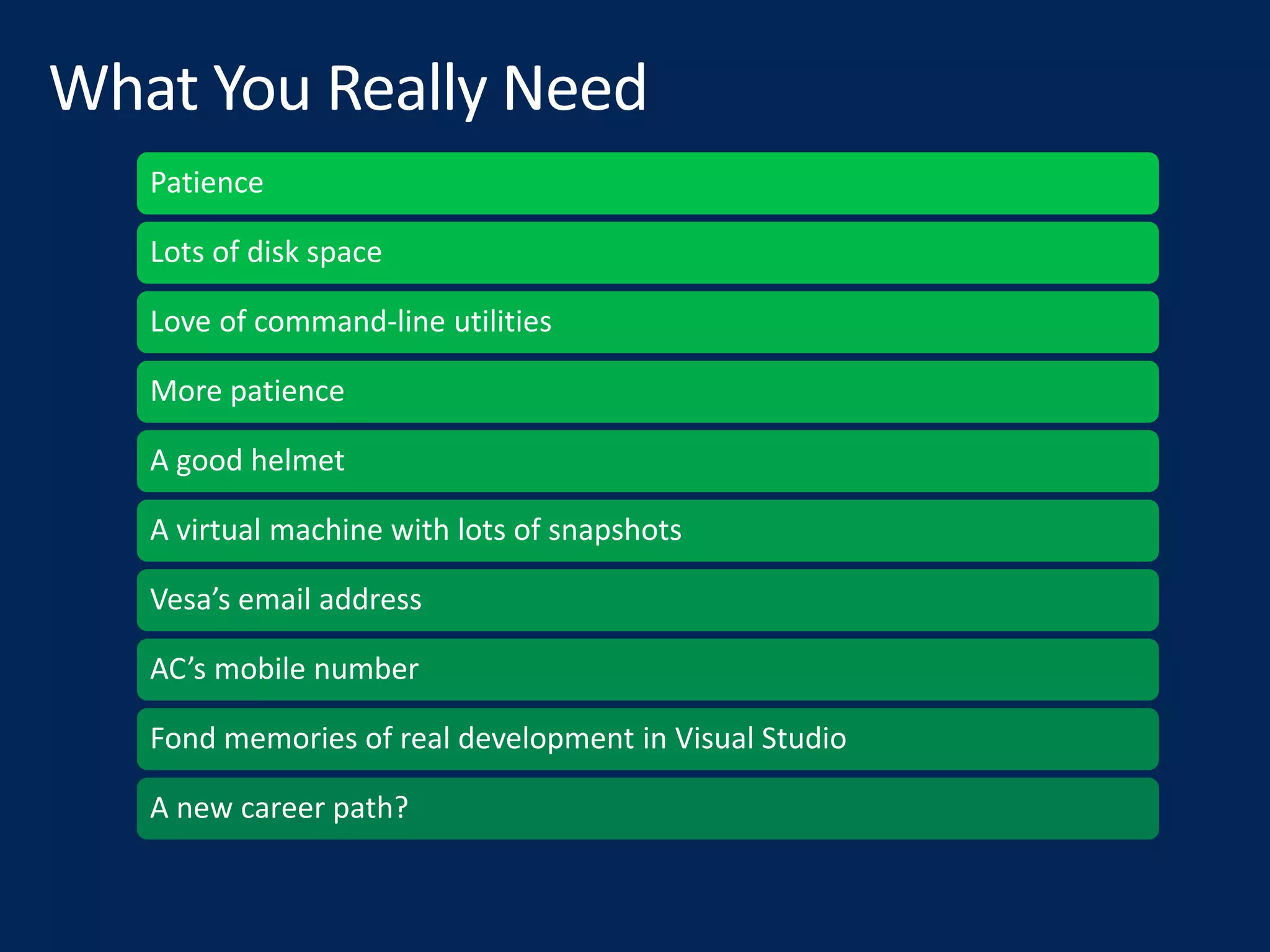 Patience
Lots of disk space
Love of command-line utilities
More patience
A good helmet
A virtual machine with lots of snapshots
Vesa’s email address
AC’s mobile number
Fond memories of real development in Visual Studio
A new career path?
 