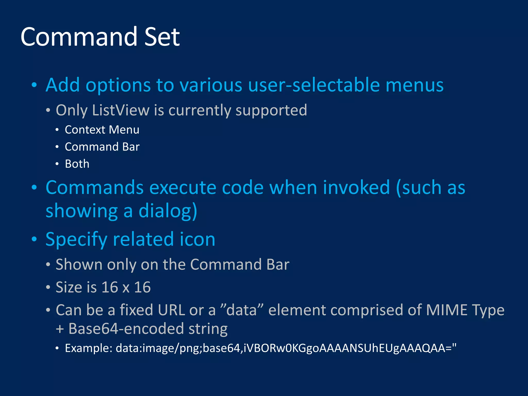• Only ListView is currently supported
• Shown only on the Command Bar
• Size is 16 x 16
• Can be a fixed URL or a ”data” element comprised of MIME Type
+ Base64-encoded string
 