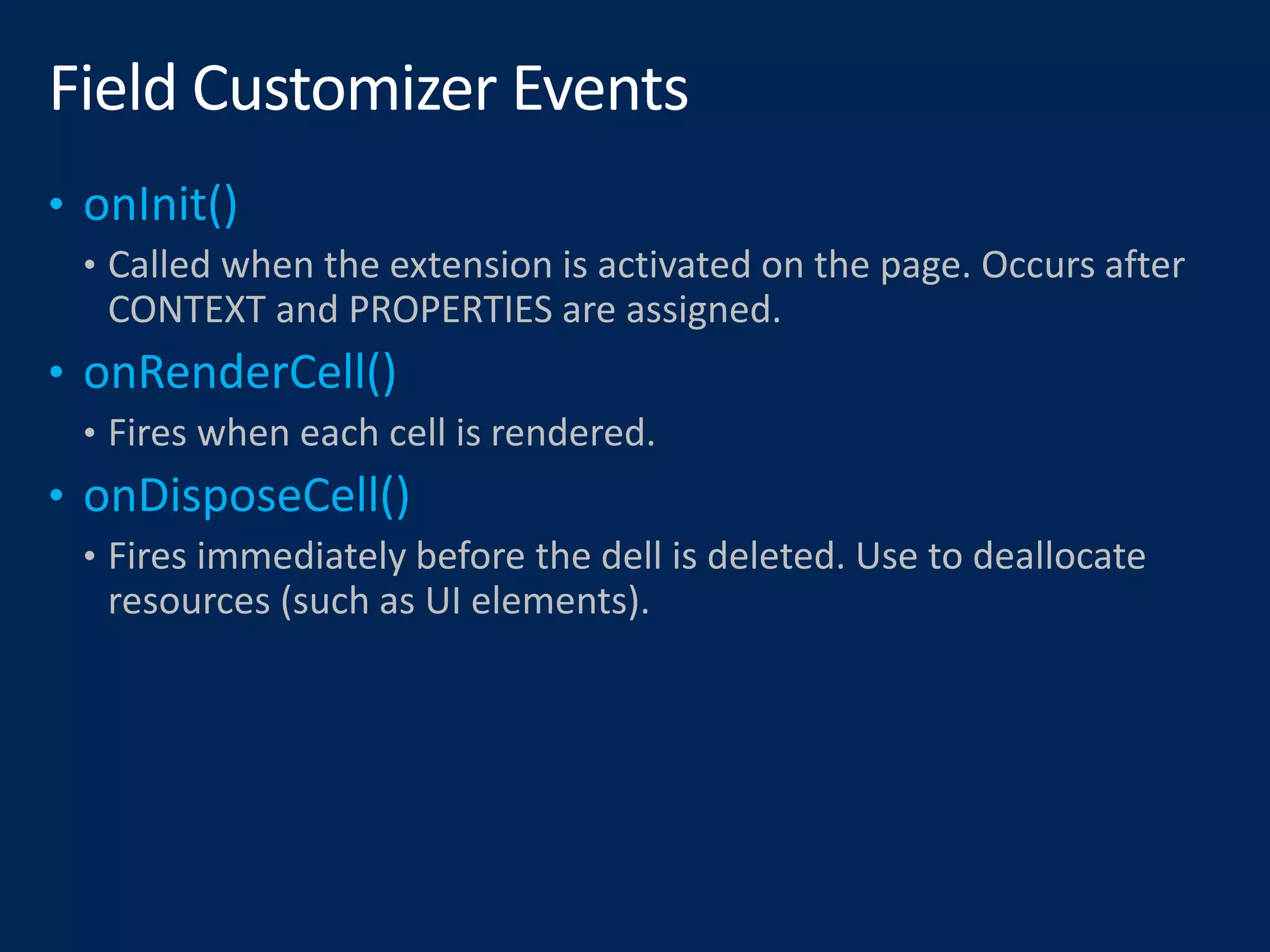 • Called when the extension is activated on the page. Occurs after
CONTEXT and PROPERTIES are assigned.
• Fires when each cell is rendered.
• Fires immediately before the dell is deleted. Use to deallocate
resources (such as UI elements).
 