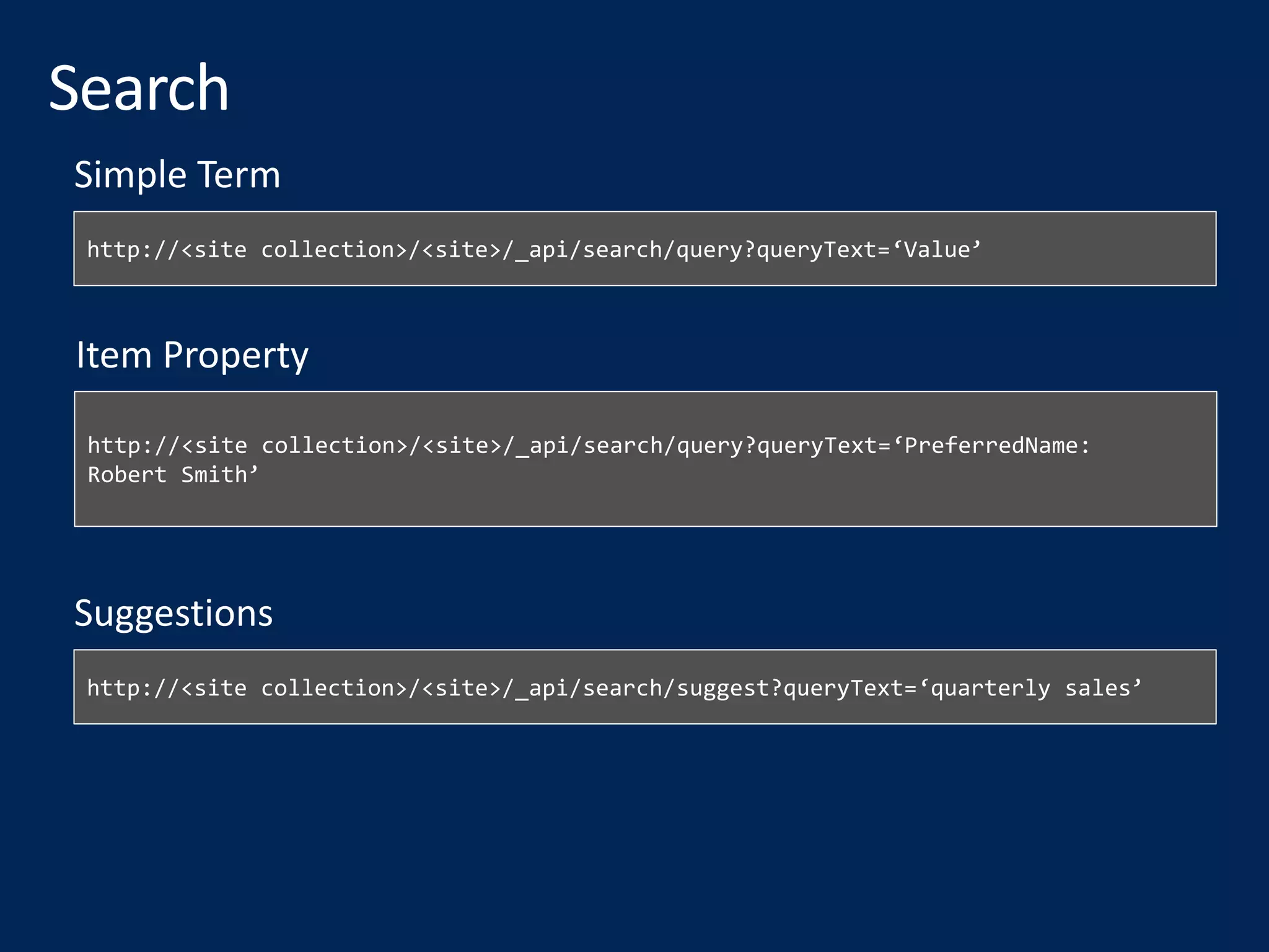 http://<site collection>/<site>/_api/search/query?queryText=‘Value’
Simple Term
http://<site collection>/<site>/_api/search/query?queryText=‘PreferredName:
Robert Smith’
Item Property
http://<site collection>/<site>/_api/search/suggest?queryText=‘quarterly sales’
Suggestions
 
