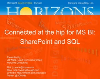Connected at the hip for MS BI:
SharePoint and SQL
Presented by:
JD Wade, Lead Technical Architect
Horizons Consulting
Mail: jd.wade@hrizns.com
Blog: http://wadingthrough.com
LinkedIn: http://linkedin.com/in/jdwade
Twitter: @JDWade
 