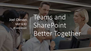 Teams and
SharePoint
Better Together
Joel Oleson
MVP & RD
@joeloleson
 