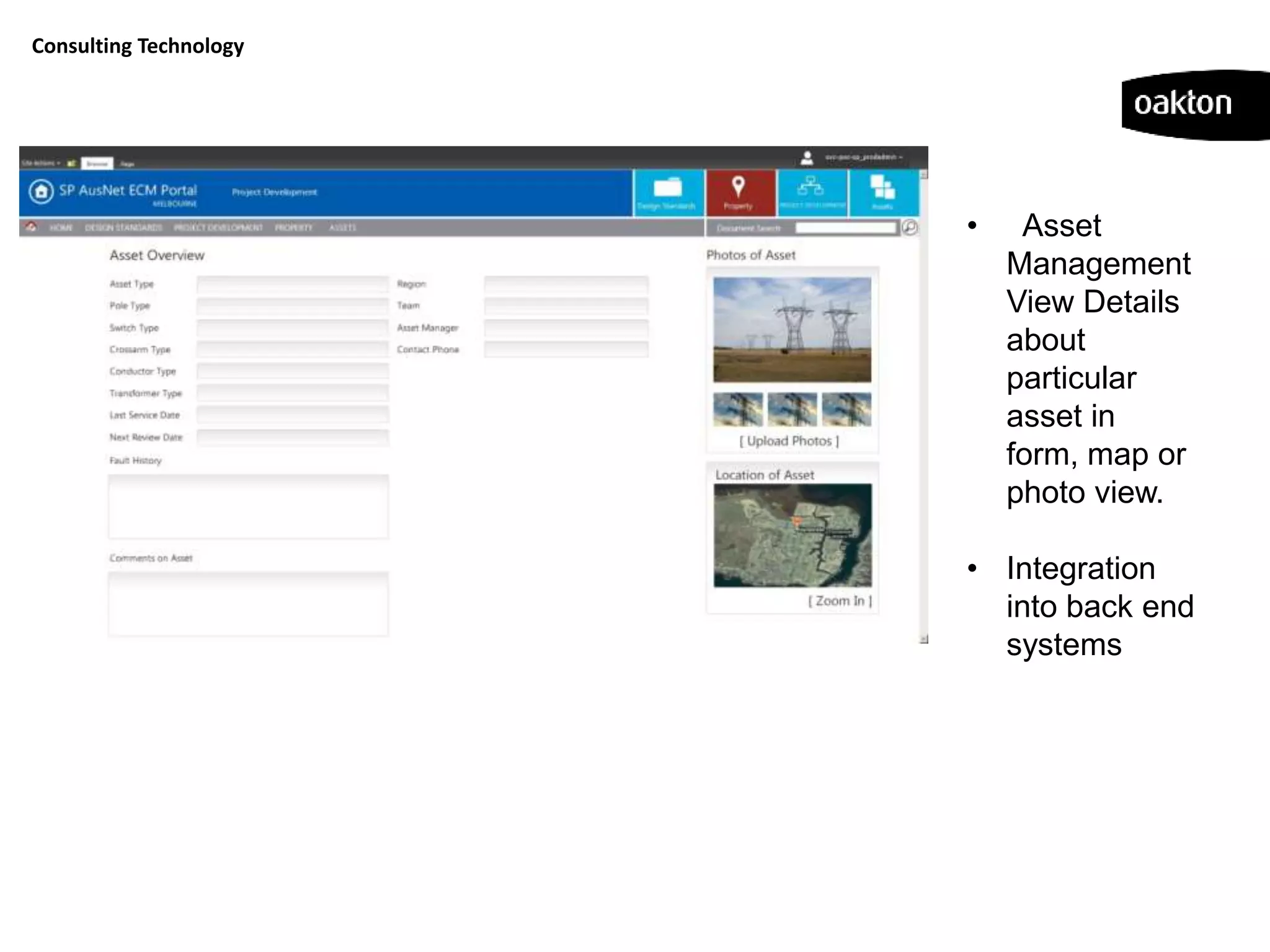 Consulting Technology




                        •    Asset
                            Management
                            View Details
                            about
                            particular
                            asset in
                            form, map or
                            photo view.

                        • Integration
                          into back end
                          systems
 
