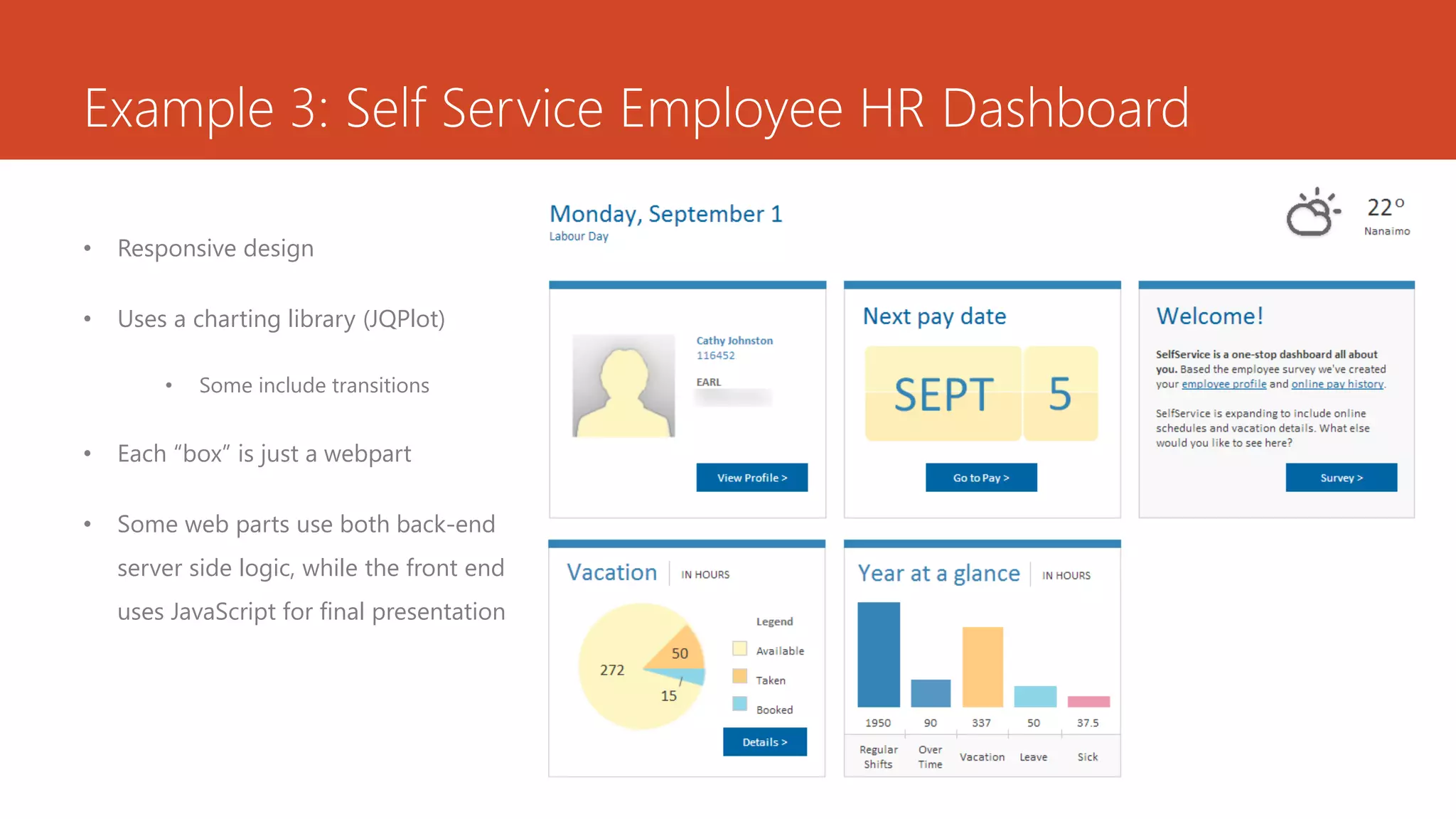 Example 3: Self Service Employee HR Dashboard
• Responsive design
• Uses a charting library (JQPlot)
• Some include transitions
• Each “box” is just a webpart
• Some web parts use both back-end
server side logic, while the front end
uses JavaScript for final presentation
 