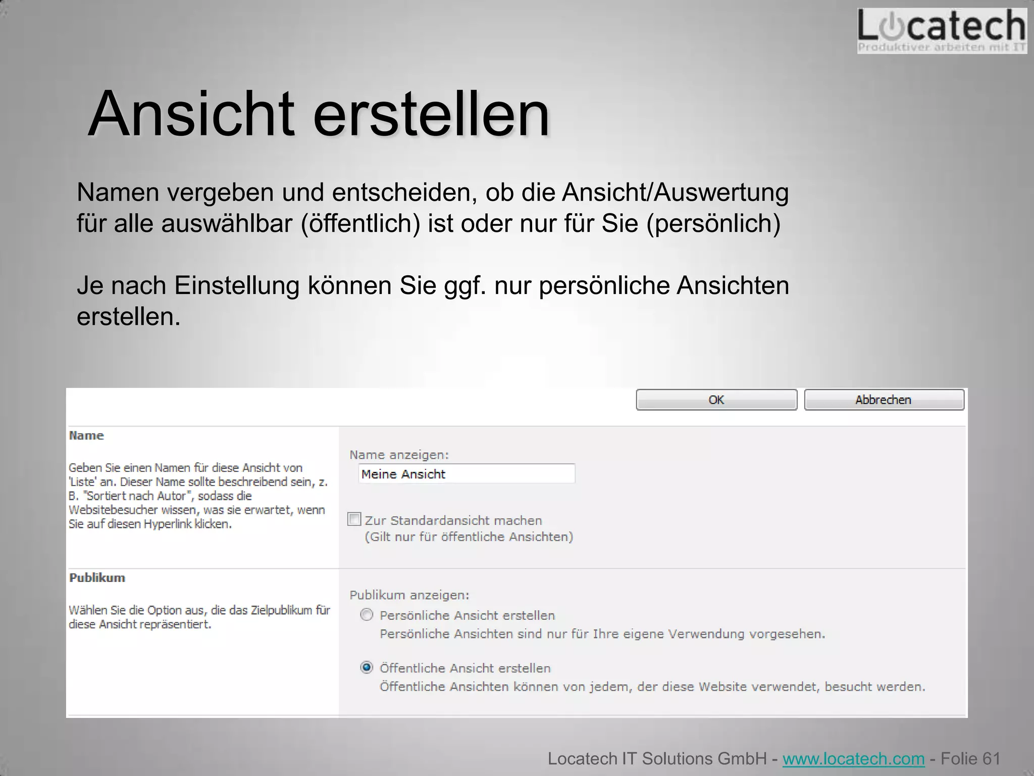 Ansicht erstellen
Namen vergeben und entscheiden, ob die Ansicht/Auswertung
für alle auswählbar (öffentlich) ist oder nur für Sie (persönlich)

Je nach Einstellung können Sie ggf. nur persönliche Ansichten
erstellen.




                                           Locatech IT Solutions GmbH - www.locatech.com - Folie 61
 