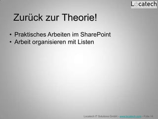 Zurück zur Theorie!
• Praktisches Arbeiten im SharePoint
• Arbeit organisieren mit Listen




                          Locatech IT Solutions GmbH - www.locatech.com - Folie 14
 