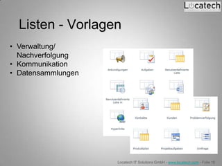 Listen - Vorlagen
• Verwaltung/
  Nachverfolgung
• Kommunikation
• Datensammlungen




                    Locatech IT Solutions GmbH - www.locatech.com - Folie 16
 