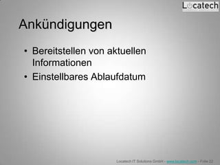 Ankündigungen
• Bereitstellen von aktuellen
  Informationen
• Einstellbares Ablaufdatum




                     Locatech IT Solutions GmbH - www.locatech.com - Folie 22
 