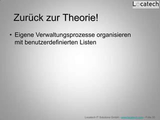 Zurück zur Theorie!
• Eigene Verwaltungsprozesse organisieren
  mit benutzerdefinierten Listen




                         Locatech IT Solutions GmbH - www.locatech.com - Folie 30
 