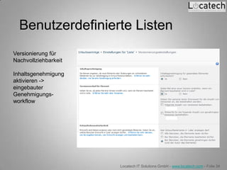 Benutzerdefinierte Listen
Versionierung für
Nachvollziehbarkeit

Inhaltsgenehmigung
aktivieren ->
eingebauter
Genehmigungs-
workflow




                      Locatech IT Solutions GmbH - www.locatech.com - Folie 34
 