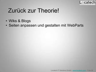 Zurück zur Theorie!
• Wiks & Blogs
• Seiten anpassen und gestalten mit WebParts




                         Locatech IT Solutions GmbH - www.locatech.com - Folie 50
 