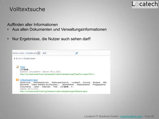 Volltextsuche

Auffinden aller Informationen
• Aus allen Dokumenten und Verwaltungsinformationen

• Nur Ergebnisse, die Nutzer auch sehen darf!




                                         Locatech IT Solutions GmbH - www.locatech.com - Folie 58
 