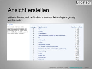 Ansicht erstellen
Wählen Sie aus, welche Spalten in welcher Reihenfolge angezeigt
werden sollen.




                                      Locatech IT Solutions GmbH - www.locatech.com - Folie 62
 