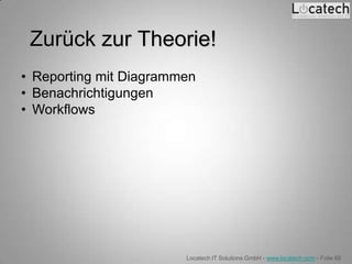 Zurück zur Theorie!
• Reporting mit Diagrammen
• Benachrichtigungen
• Workflows




                        Locatech IT Solutions GmbH - www.locatech.com - Folie 68
 