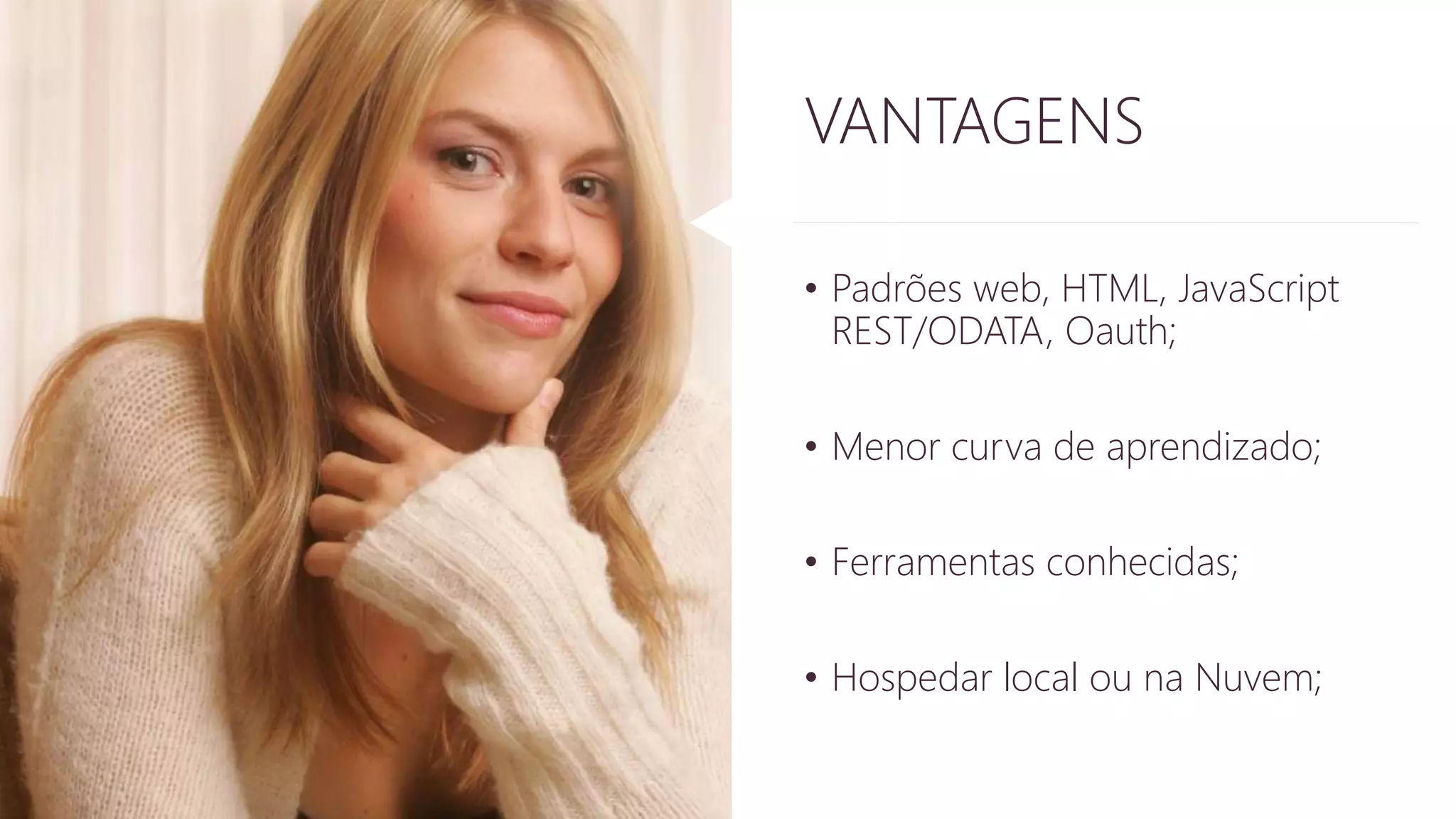 VANTAGENS 
• Padrões web, HTML, JavaScript 
REST/ODATA, Oauth; 
• Menor curva de aprendizado; 
• Ferramentas conhecidas; 
• Hospedar local ou na Nuvem; 
 