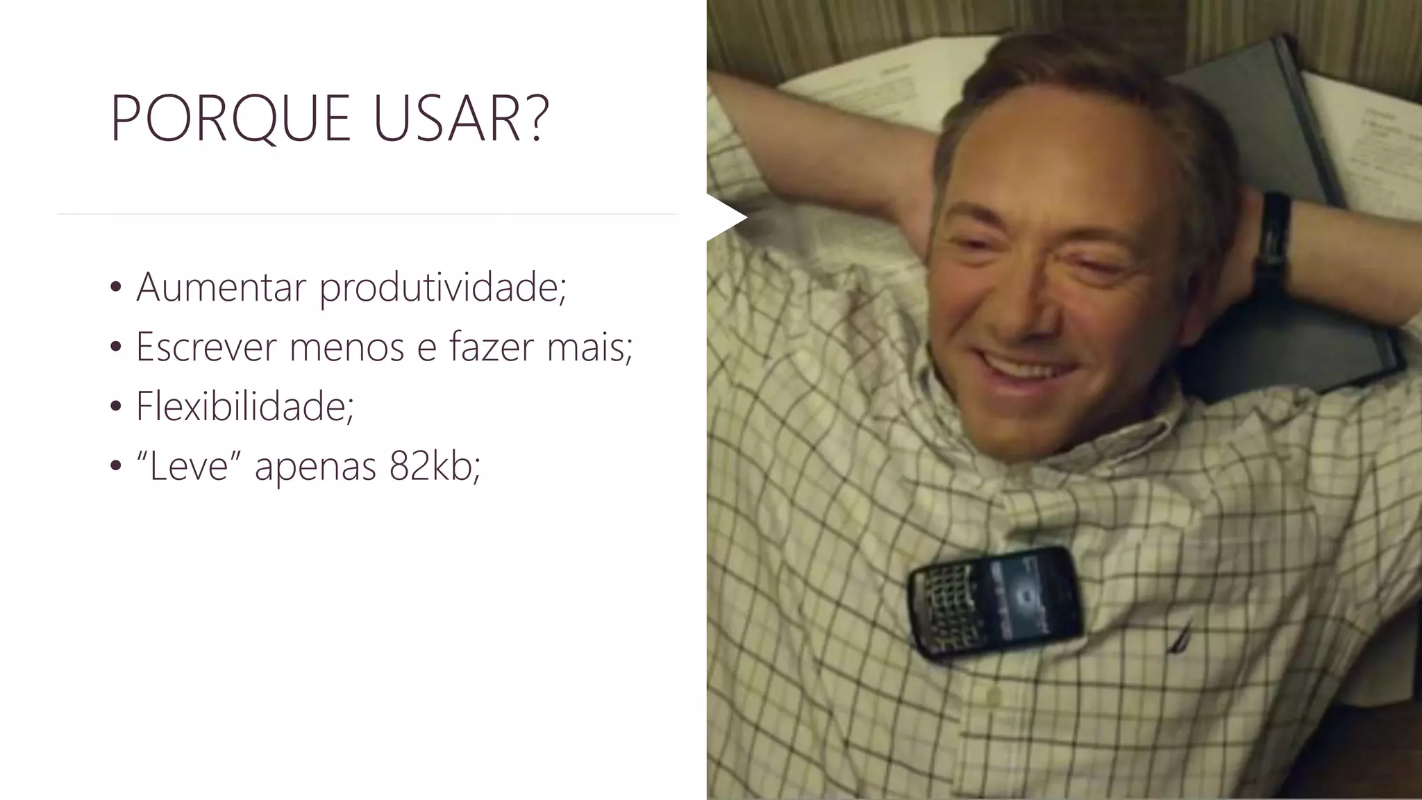 PORQUE USAR? 
• Aumentar produtividade; 
• Escrever menos e fazer mais; 
• Flexibilidade; 
• “Leve” apenas 82kb; 
 